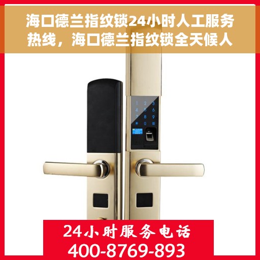 海口德兰指纹锁24小时人工服务热线，海口德兰指纹锁全天候人工服务热线，解锁无忧，贴心服务随时在线