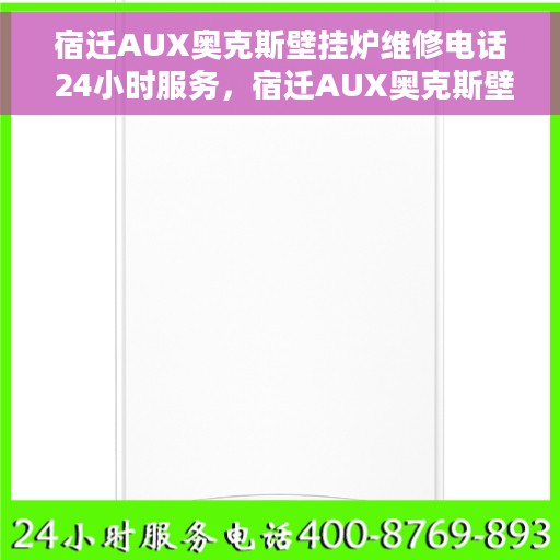 宿迁AUX奥克斯壁挂炉维修电话 24小时服务，宿迁AUX奥克斯壁挂炉全天候维修服务热线