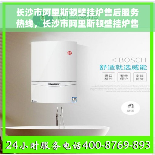 长沙市阿里斯顿壁挂炉售后服务热线，长沙市阿里斯顿壁挂炉售后服务中心，专业维修与咨询热线揭秘