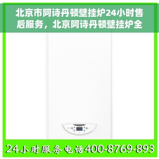 北京市阿诗丹顿壁挂炉24小时售后服务，北京阿诗丹顿壁挂炉全天候售后服务保障