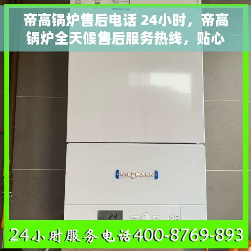 帝高锅炉售后电话 24小时，帝高锅炉全天候售后服务热线，贴心关怀不间断