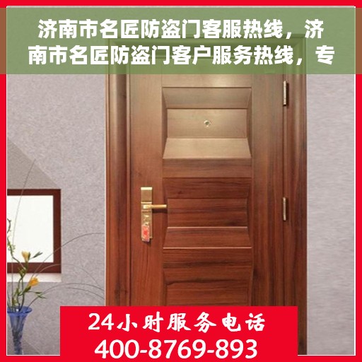 济南市名匠防盗门客服热线，济南市名匠防盗门客户服务热线，专业解答，贴心服务