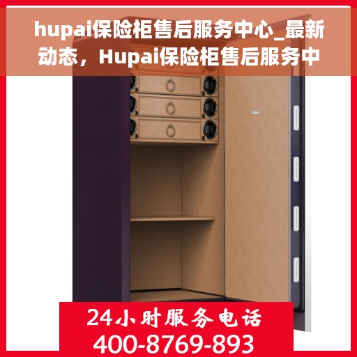 hupai保险柜售后服务中心_最新动态，Hupai保险柜售后服务中心，最新动态与顾客服务升级