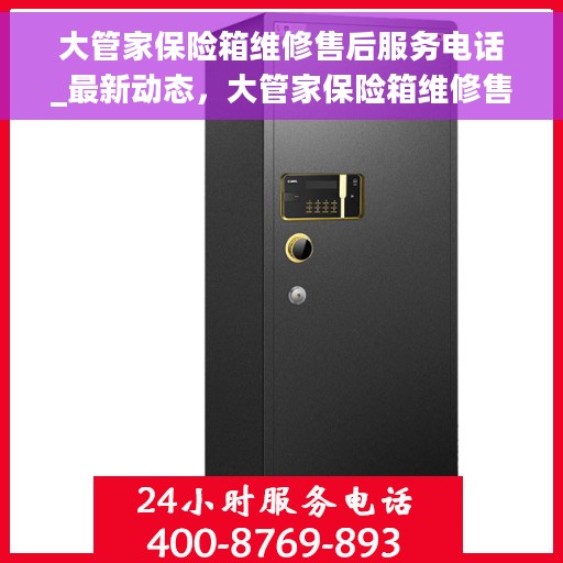 大管家保险箱维修售后服务电话_最新动态，大管家保险箱维修售后服务电话最新动态解析