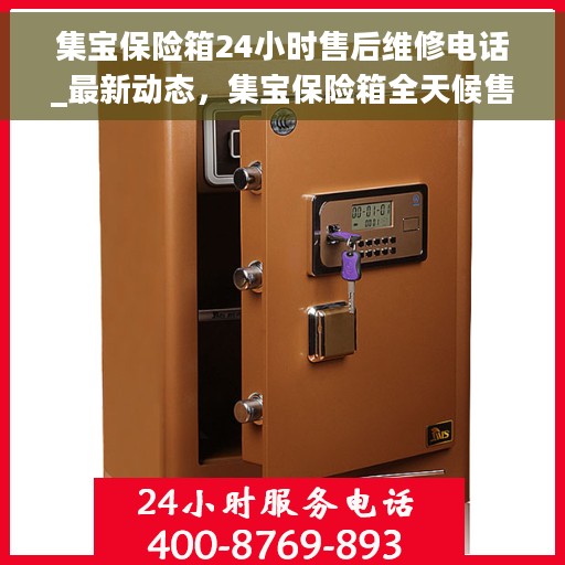 集宝保险箱24小时售后维修电话_最新动态，集宝保险箱全天候售后维修服务，最新动态及售后电话一网打尽