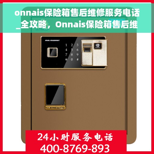 onnais保险箱售后维修服务电话_全攻略，Onnais保险箱售后维修服务电话大全与全攻略