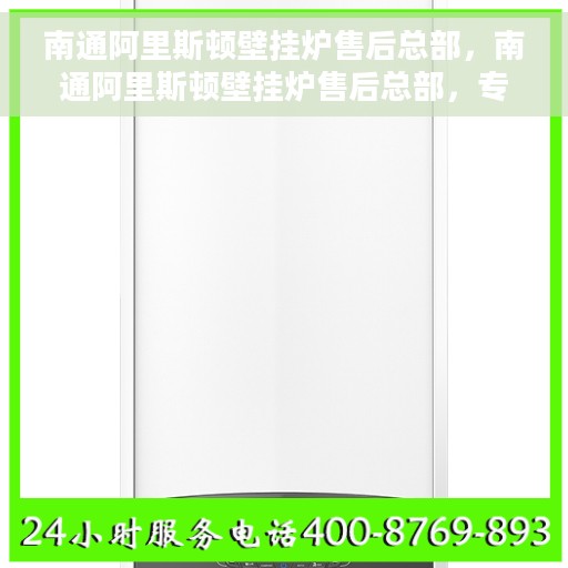 南通阿里斯顿壁挂炉售后总部，南通阿里斯顿壁挂炉售后总部，专业维修与优质服务一站式解决中心