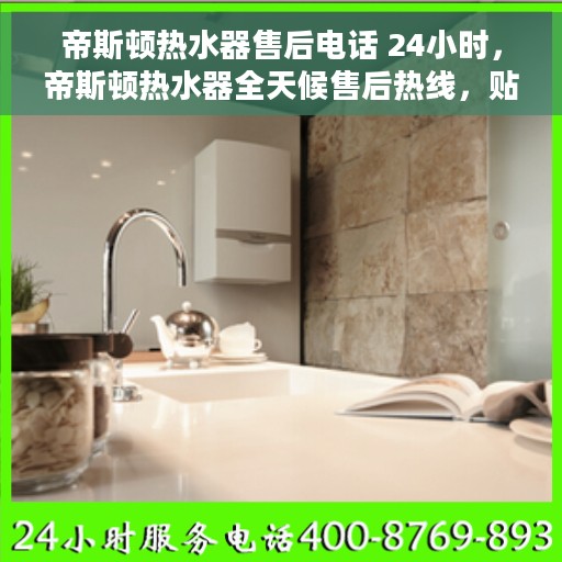 帝斯顿热水器售后电话 24小时，帝斯顿热水器全天候售后热线，贴心服务随叫随到！