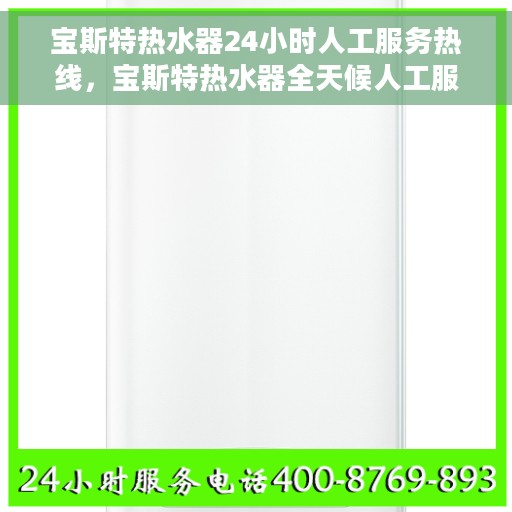 宝斯特热水器24小时人工服务热线，宝斯特热水器全天候人工服务热线，贴心关怀您的温暖生活