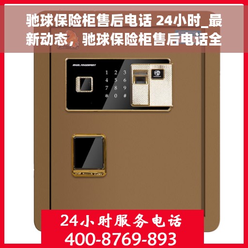 驰球保险柜售后电话 24小时_最新动态，驰球保险柜售后电话全天候服务，最新动态揭秘