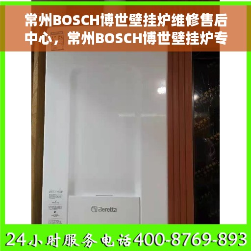 常州BOSCH博世壁挂炉维修售后中心，常州BOSCH博世壁挂炉专业维修售后中心