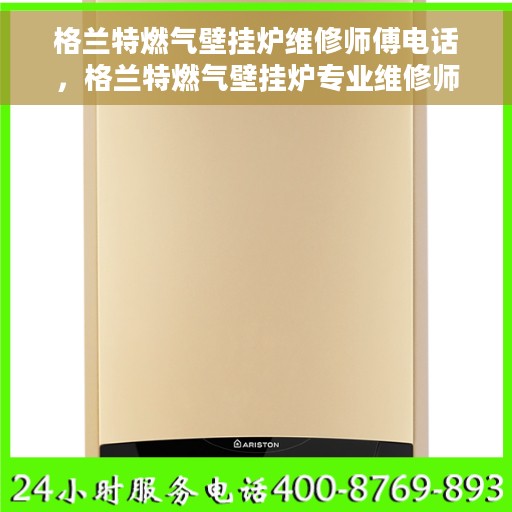 格兰特燃气壁挂炉维修师傅电话，格兰特燃气壁挂炉专业维修师傅联系电话及常见问题解决方案