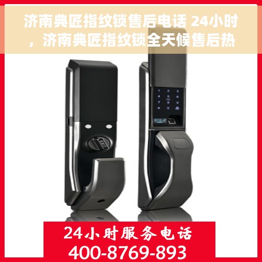济南典匠指纹锁售后电话 24小时，济南典匠指纹锁全天候售后热线，快速响应您的需求！