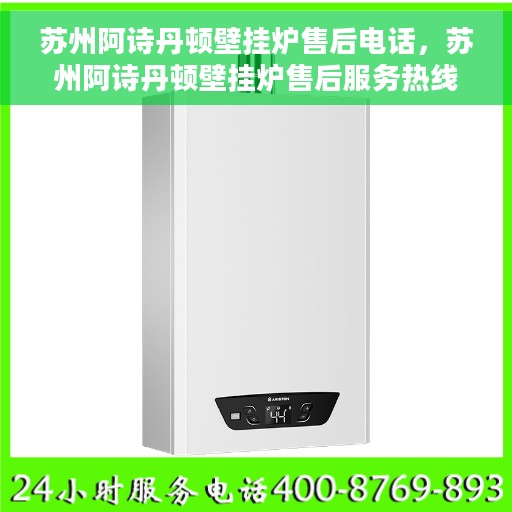 苏州阿诗丹顿壁挂炉售后电话，苏州阿诗丹顿壁挂炉售后服务热线及电话全解析