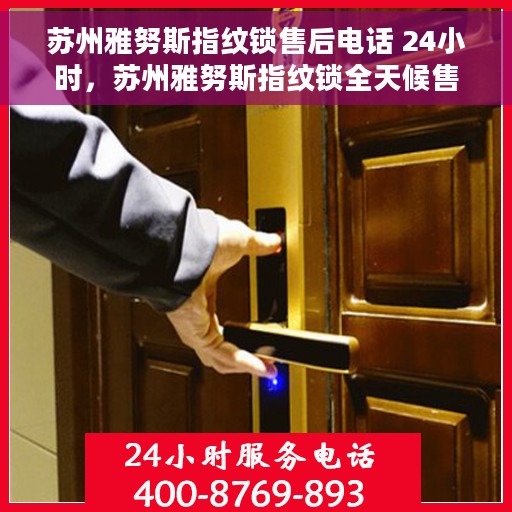 苏州雅努斯指纹锁售后电话 24小时，苏州雅努斯指纹锁全天候售后电话，贴心服务不打烊