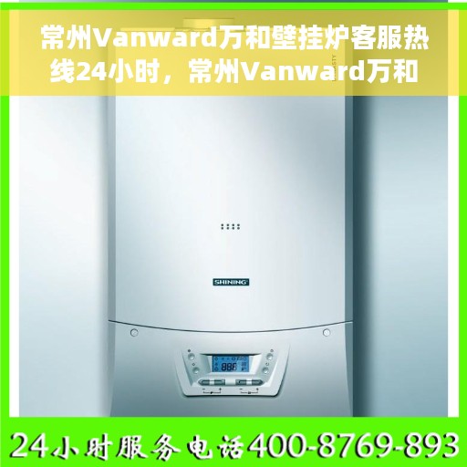常州Vanward万和壁挂炉客服热线24小时，常州Vanward万和壁挂炉全天候客服热线，暖心服务不打烊