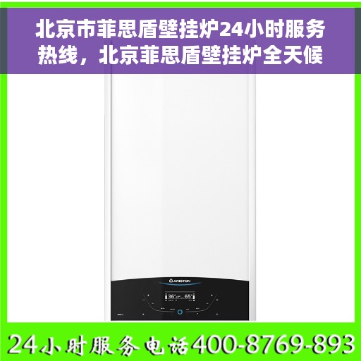 北京市菲思盾壁挂炉24小时服务热线，北京菲思盾壁挂炉全天候服务热线，专业售后无忧