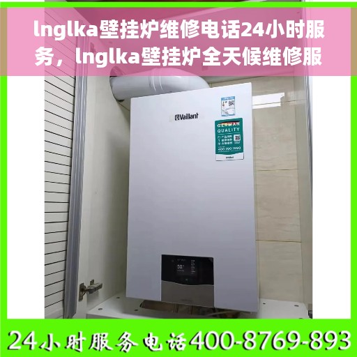 lnglka壁挂炉维修电话24小时服务，lnglka壁挂炉全天候维修服务热线电话