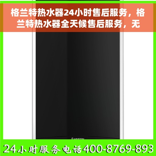 格兰特热水器24小时售后服务，格兰特热水器全天候售后服务，无忧保障您的温暖时刻