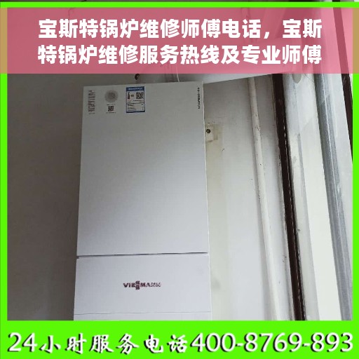 宝斯特锅炉维修师傅电话，宝斯特锅炉维修服务热线及专业师傅联系方式揭秘