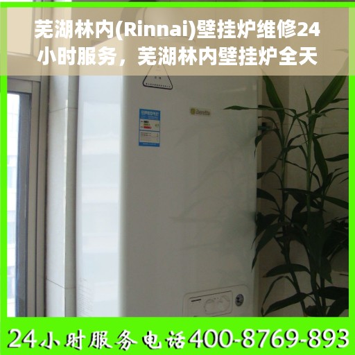 芜湖林内(Rinnai)壁挂炉维修24小时服务，芜湖林内壁挂炉全天候专业维修服务