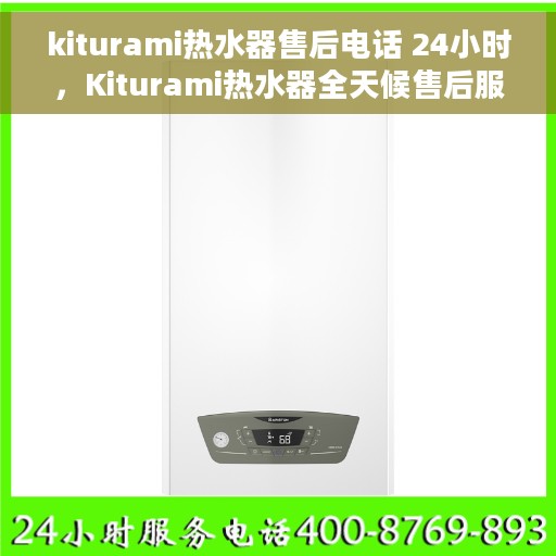 kiturami热水器售后电话 24小时，Kiturami热水器全天候售后服务热线，贴心关怀您的温暖时刻