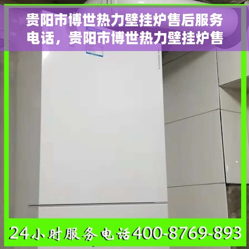 贵阳市博世热力壁挂炉售后服务电话，贵阳市博世热力壁挂炉售后服务热线及电话全解析