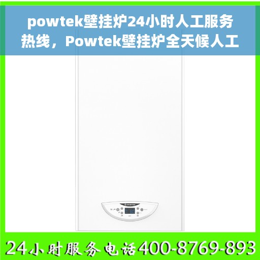powtek壁挂炉24小时人工服务热线，Powtek壁挂炉全天候人工服务热线在线支持
