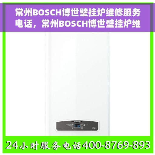 常州BOSCH博世壁挂炉维修服务电话，常州BOSCH博世壁挂炉维修热线及服务电话全攻略
