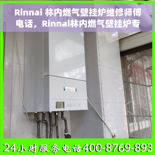 Rinnai 林内燃气壁挂炉维修师傅电话，Rinnai林内燃气壁挂炉专业维修师傅联系电话及维修指南