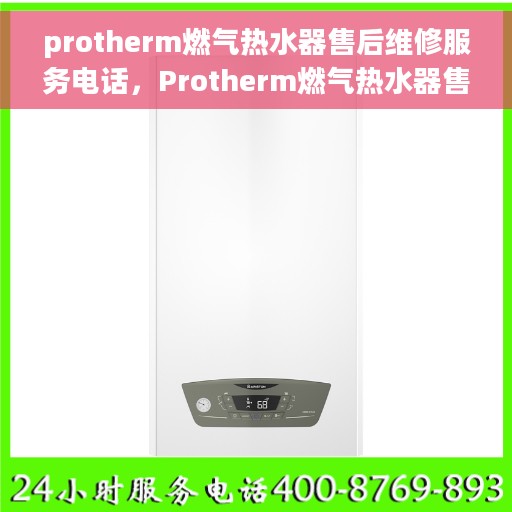 protherm燃气热水器售后维修服务电话，Protherm燃气热水器售后维修服务热线及解决方案