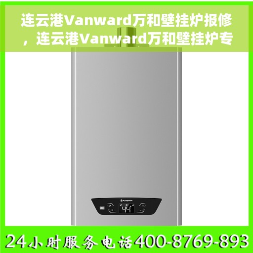 连云港Vanward万和壁挂炉报修，连云港Vanward万和壁挂炉专业报修服务