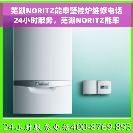 芜湖NORITZ能率壁挂炉维修电话24小时服务，芜湖NORITZ能率壁挂炉全天候维修服务热线