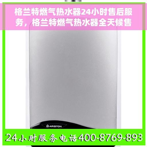 格兰特燃气热水器24小时售后服务，格兰特燃气热水器全天候售后服务，无忧保障您的温暖时刻
