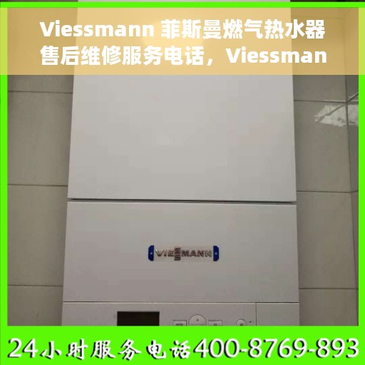 Viessmann 菲斯曼燃气热水器售后维修服务电话，Viessmann菲斯曼燃气热水器售后维修服务热线及专业解决方案