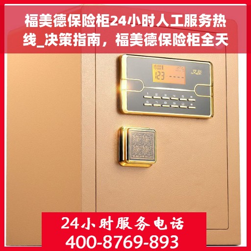 福美德保险柜24小时人工服务热线_决策指南，福美德保险柜全天候人工服务热线，决策者的贴心指南