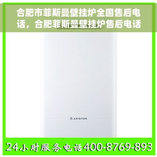 合肥市菲斯曼壁挂炉全国售后电话，合肥菲斯曼壁挂炉售后电话及维修服务指南