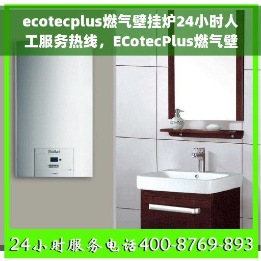 ecotecplus燃气壁挂炉24小时人工服务热线，ECotecPlus燃气壁挂炉全天候人工服务热线，专业为您解答疑问