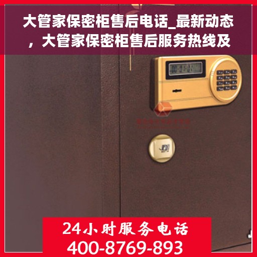 大管家保密柜售后电话_最新动态，大管家保密柜售后服务热线及最新动态速递