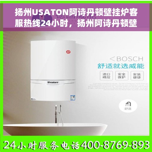 扬州USATON阿诗丹顿壁挂炉客服热线24小时，扬州阿诗丹顿壁挂炉全天候客服热线，贴心服务不间断