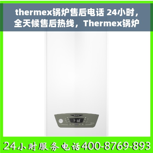 thermex锅炉售后电话 24小时，全天候售后热线，Thermex锅炉专业维修服务团队全天候为您服务！