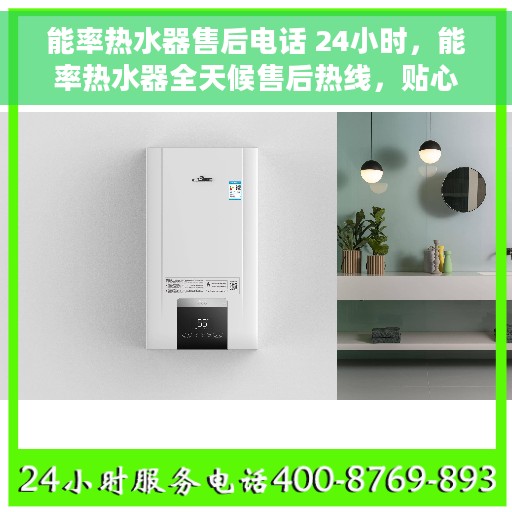 能率热水器售后电话 24小时，能率热水器全天候售后热线，贴心服务不打烊