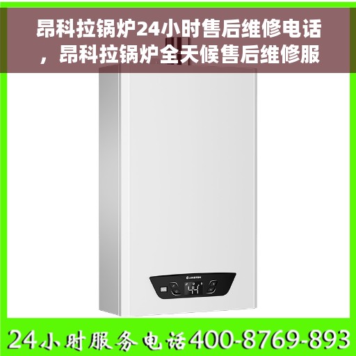 昂科拉锅炉24小时售后维修电话，昂科拉锅炉全天候售后维修服务热线