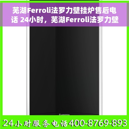 芜湖Ferroli法罗力壁挂炉售后电话 24小时，芜湖Ferroli法罗力壁挂炉全天候售后电话服务支持