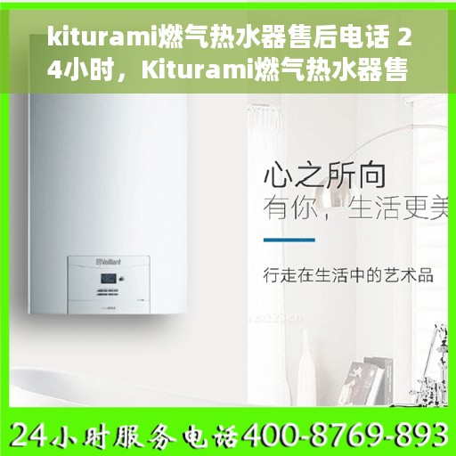 kiturami燃气热水器售后电话 24小时，Kiturami燃气热水器售后24小时热线电话全攻略