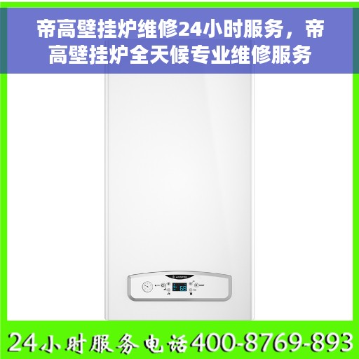 帝高壁挂炉维修24小时服务，帝高壁挂炉全天候专业维修服务