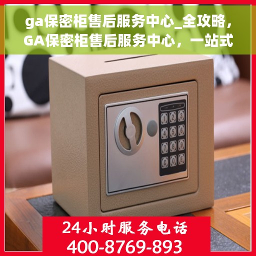 ga保密柜售后服务中心_全攻略，GA保密柜售后服务中心，一站式售后全攻略