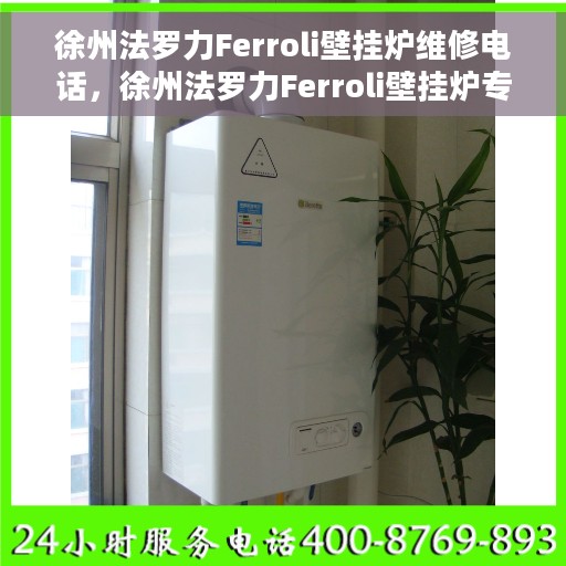 徐州法罗力Ferroli壁挂炉维修电话，徐州法罗力Ferroli壁挂炉专业维修热线及解决方案