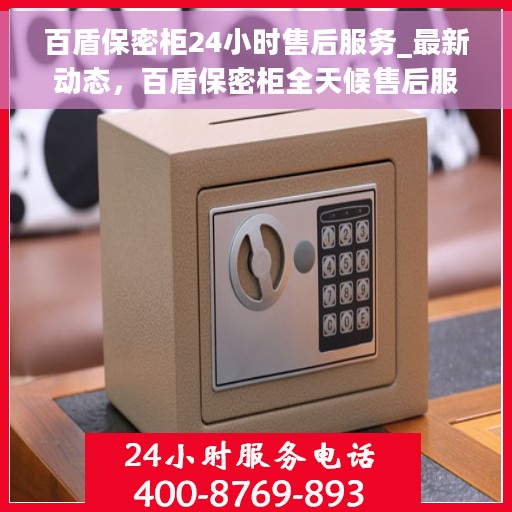 百盾保密柜24小时售后服务_最新动态，百盾保密柜全天候售后服务动态更新
