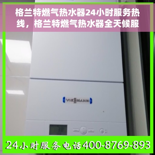 格兰特燃气热水器24小时服务热线，格兰特燃气热水器全天候服务热线，贴心关怀温暖您的每一刻